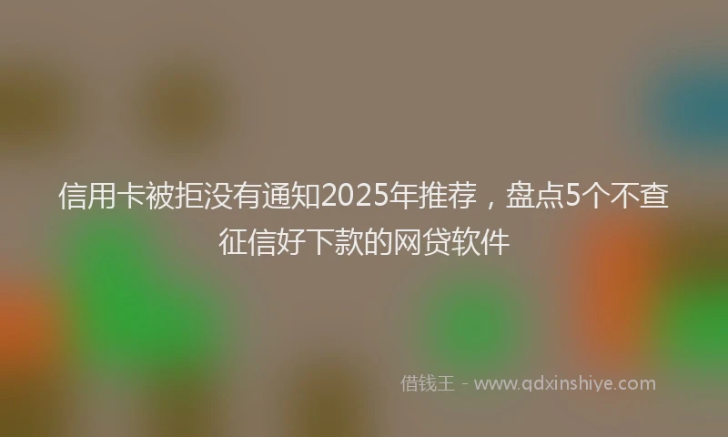 信用卡被拒没有通知2025年推荐，盘点5个不查征信好下款的网贷软件