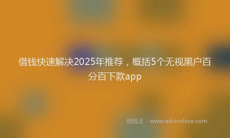 借钱快速解决2025年推荐，概括5个无视黑户百分百下款app