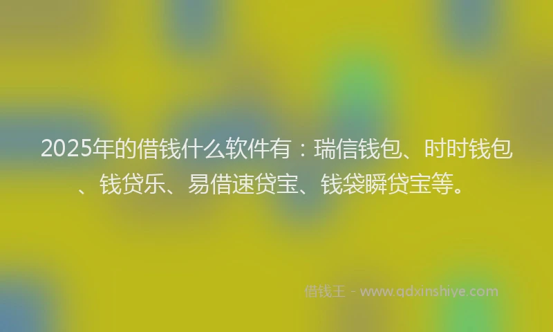 2025年的借钱什么软件有：瑞信钱包、时时钱包、钱贷乐、易借速贷宝、钱袋瞬贷宝等。