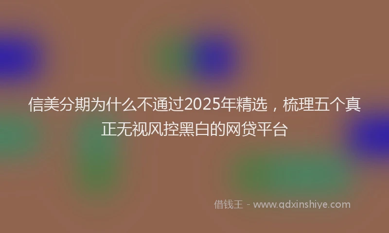 信美分期为什么不通过2025年精选，梳理五个真正无视风控黑白的网贷平台