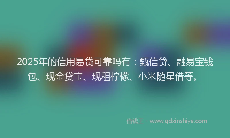 2025年的信用易贷可靠吗有：甄信贷、融易宝钱包、现金贷宝、现租柠檬、小米随星借等。