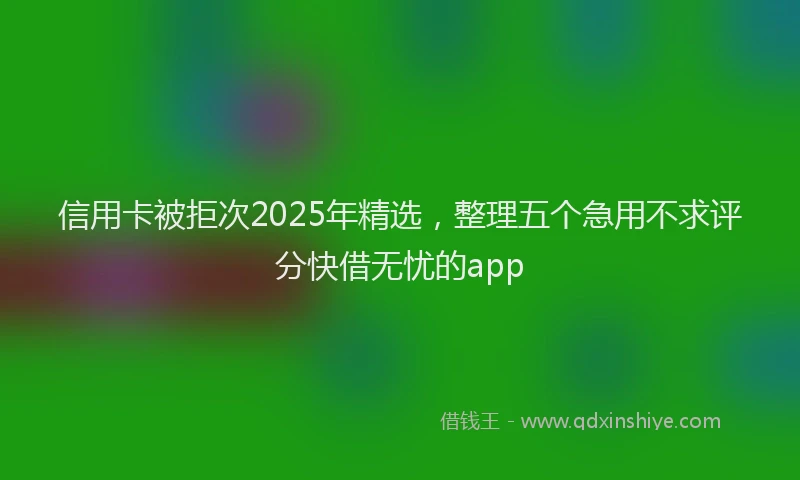 信用卡被拒次2025年精选,整理五个急用不求评分快借无忧的app