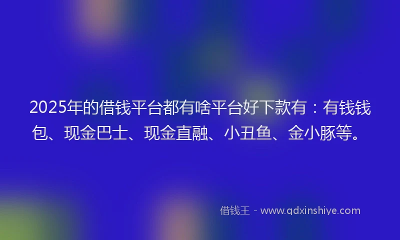 2025年的借钱平台都有啥平台好下款有：有钱钱包、现金巴士、现金直融、小丑鱼、金小豚等。