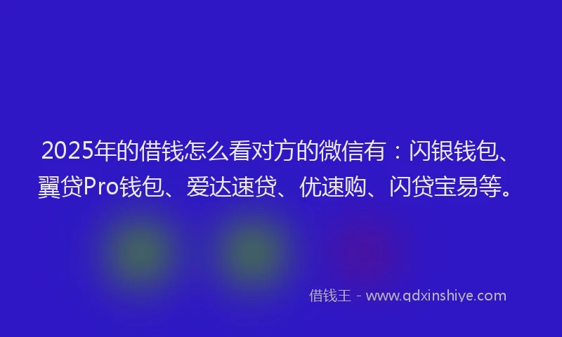 2025年的借钱怎么看对方的微信有：闪银钱包、翼贷Pro钱包、爱达速贷、优速购、闪贷宝易等。
