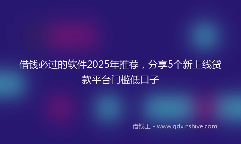 借钱必过的软件2025年推荐，分享5个新上线贷款平台门槛低口子