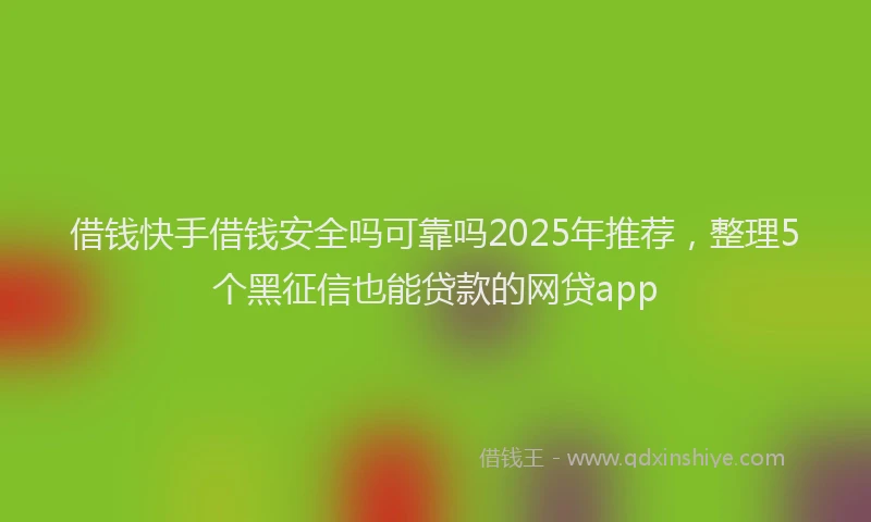 借钱快手借钱安全吗可靠吗2025年推荐，整理5个黑征信也能贷款的网贷app