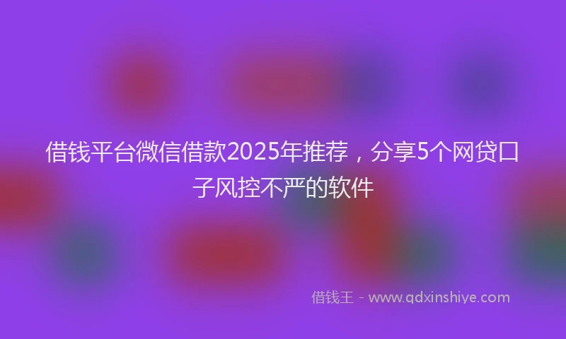 借钱平台微信借款2025年推荐，分享5个网贷口子风控不严的软件