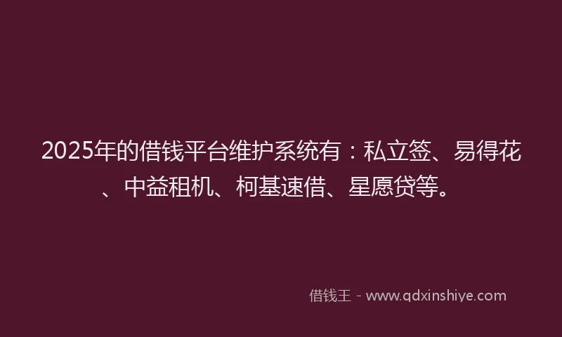 2025年的借钱平台维护系统有:私立签、易得花、中益租机、柯基速借、星愿贷等。