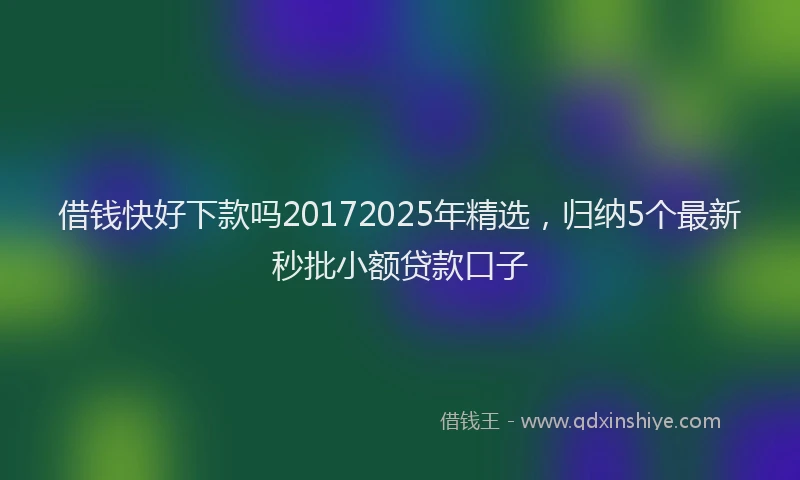 借钱快好下款吗20172025年精选，归纳5个最新秒批小额贷款口子