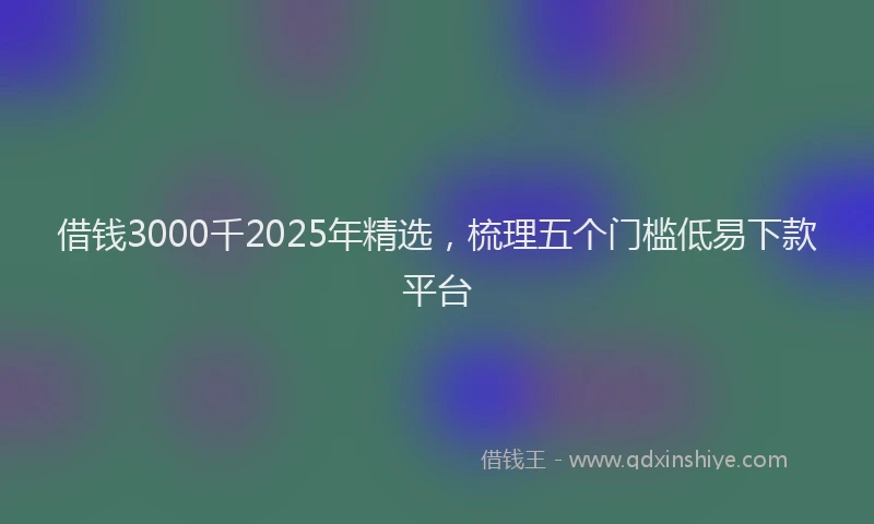 借钱3000千2025年精选，梳理五个门槛低易下款平台