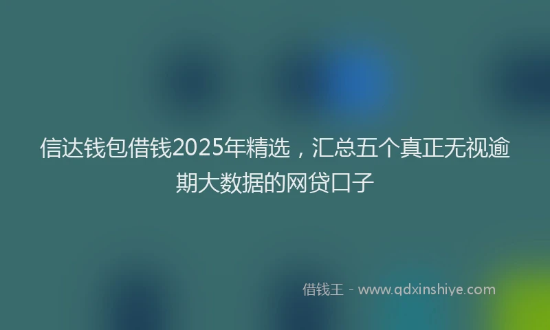 信达钱包借钱2025年精选，汇总五个真正无视逾期大数据的网贷口子
