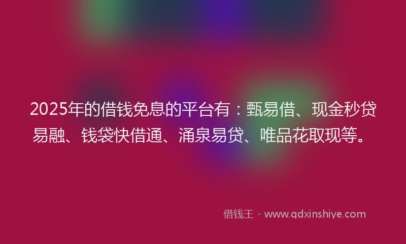2025年的借钱免息的平台有：甄易借、现金秒贷易融、钱袋快借通、涌泉易贷、唯品花取现等。