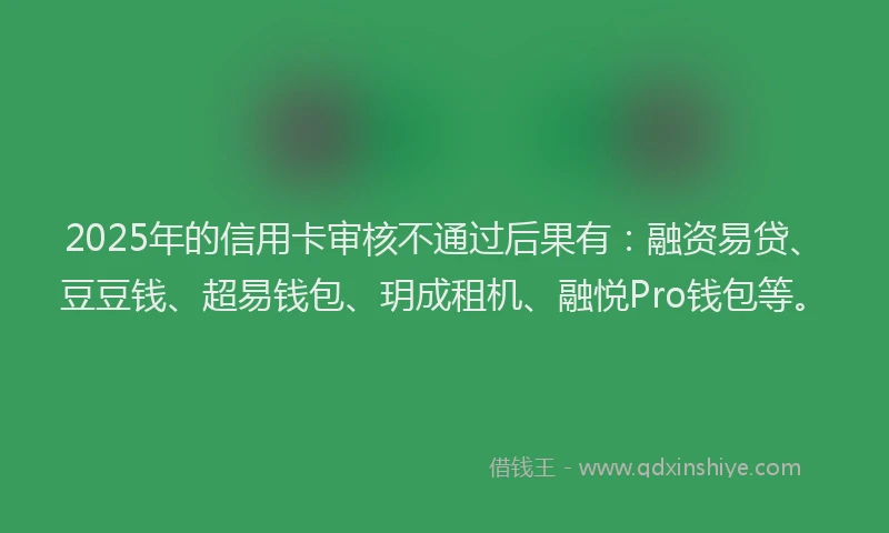 2025年的信用卡审核不通过后果有：融资易贷、豆豆钱、超易钱包、玥成租机、融悦Pro钱包等。