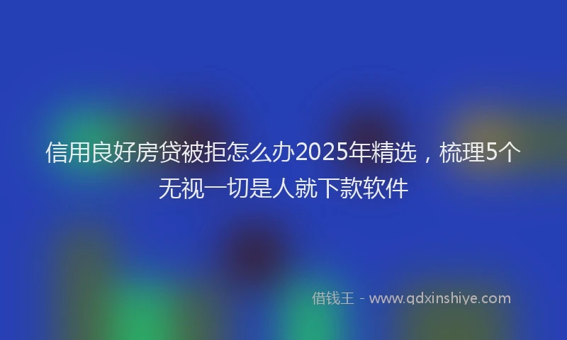 信用良好房贷被拒怎么办2025年精选，梳理5个无视一切是人就下款软件