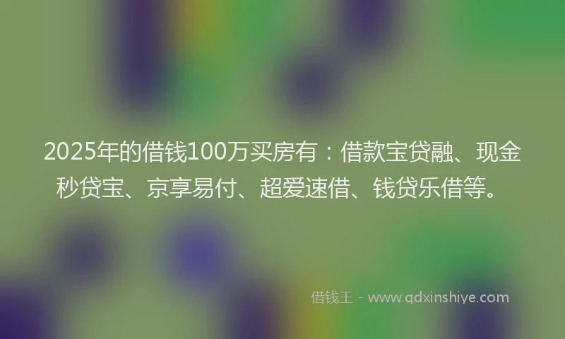 2025年的借钱100万买房有：借款宝贷融、现金秒贷宝、京享易付、超爱速借、钱贷乐借等。