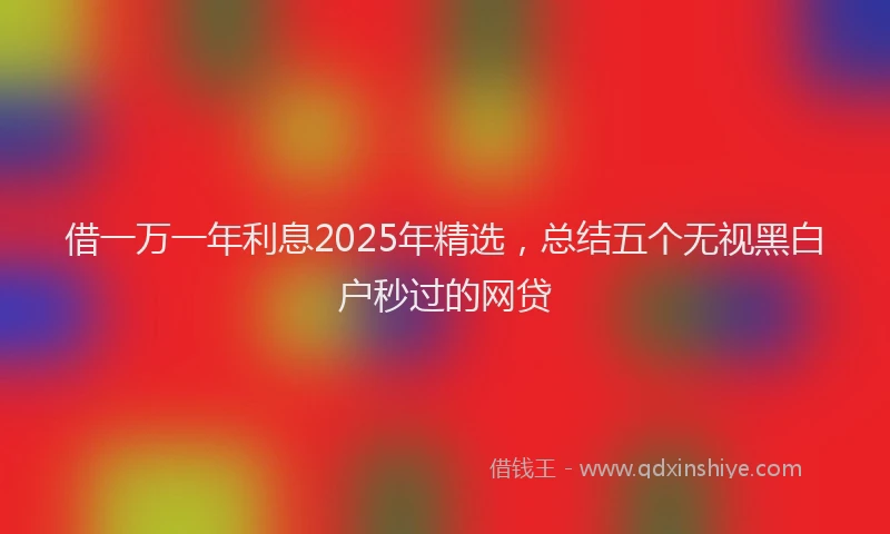 借一万一年利息2025年精选，总结五个无视黑白户秒过的网贷