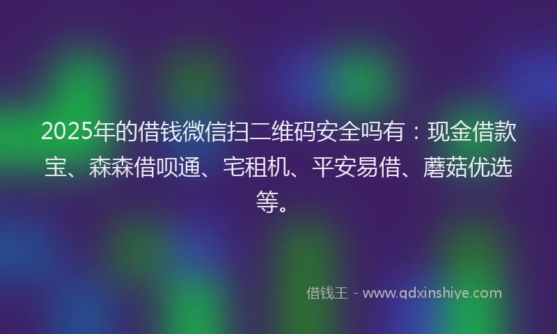 2025年的借钱微信扫二维码安全吗有：现金借款宝、森森借呗通、宅租机、平安易借、蘑菇优选等。