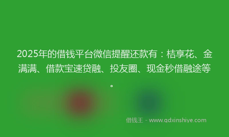2025年的借钱平台微信提醒还款有：桔享花、金满满、借款宝速贷融、投友圈、现金秒借融途等。