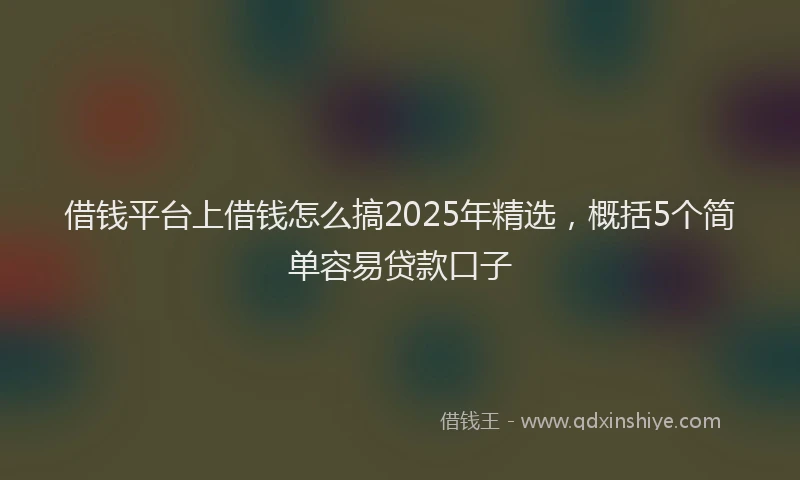 借钱平台上借钱怎么搞2025年精选，概括5个简单容易贷款口子