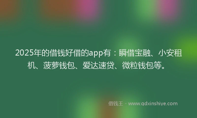 2025年的借钱好借的app有：瞬借宝融、小安租机、菠萝钱包、爱达速贷、微粒钱包等。