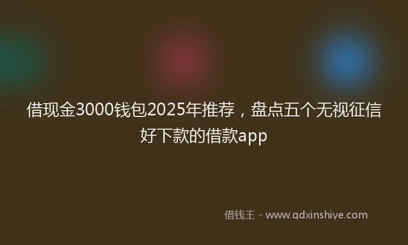 借现金3000钱包2025年推荐，盘点五个无视征信好下款的借款app