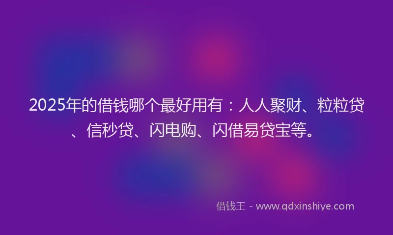 2025年的借钱哪个最好用有：人人聚财、粒粒贷、信秒贷、闪电购、闪借易贷宝等。