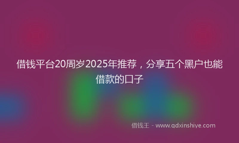 借钱平台20周岁2025年推荐，分享五个黑户也能借款的口子