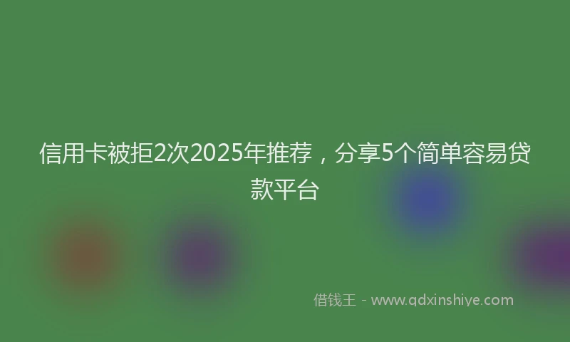 信用卡被拒2次2025年推荐，分享5个简单容易贷款平台