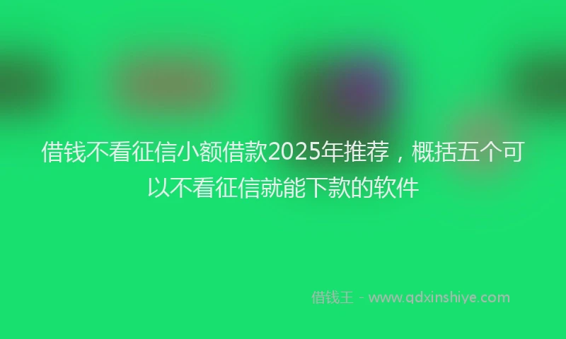 借钱不看征信小额借款2025年推荐,概括五个可以不看征信就能下款的软件