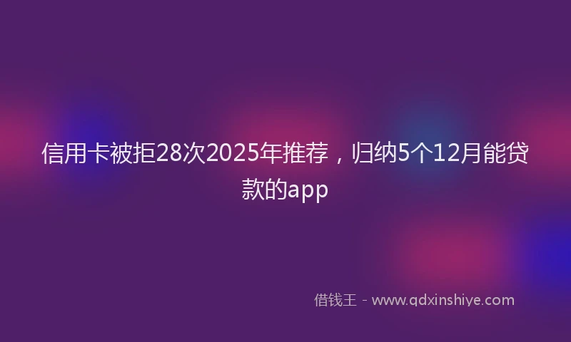 信用卡被拒28次2025年推荐，归纳5个12月能贷款的app