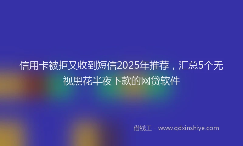 信用卡被拒又收到短信2025年推荐，汇总5个无视黑花半夜下款的网贷软件