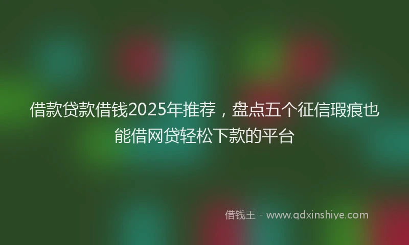 借款贷款借钱2025年推荐，盘点五个征信瑕疵也能借网贷轻松下款的平台