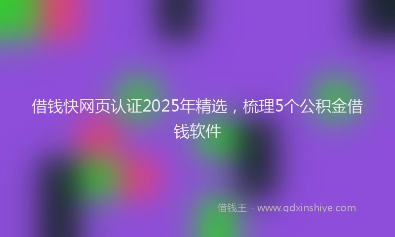 借钱快网页认证2025年精选，梳理5个公积金借钱软件