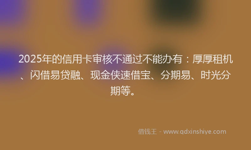 2025年的信用卡审核不通过不能办有：厚厚租机、闪借易贷融、现金侠速借宝、分期易、时光分期等。