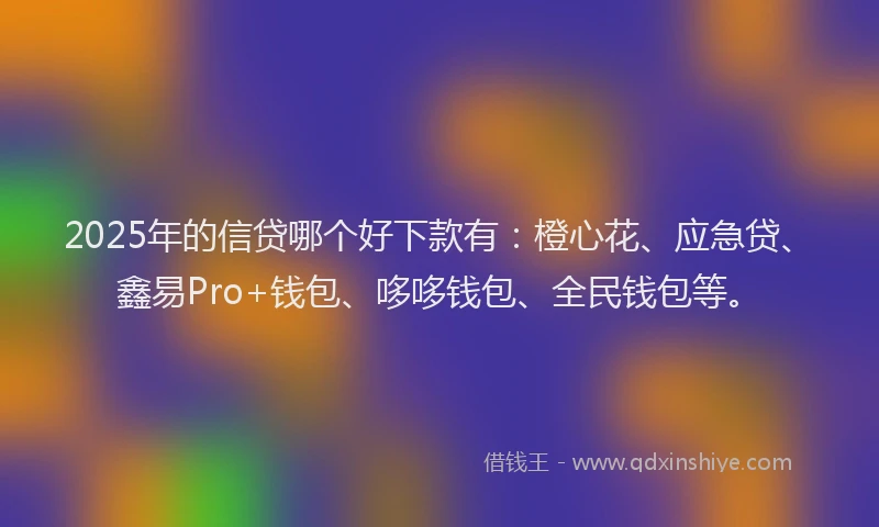 2025年的信贷哪个好下款有：橙心花、应急贷、鑫易Pro+钱包、哆哆钱包、全民钱包等。
