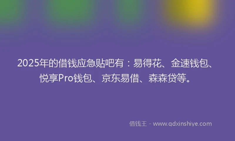 2025年的借钱应急贴吧有：易得花、金速钱包、悦享Pro钱包、京东易借、森森贷等。