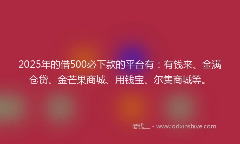 2025年的借500必下款的平台有：有钱来、金满仓贷、金芒果商城、用钱宝、尔集商城等。