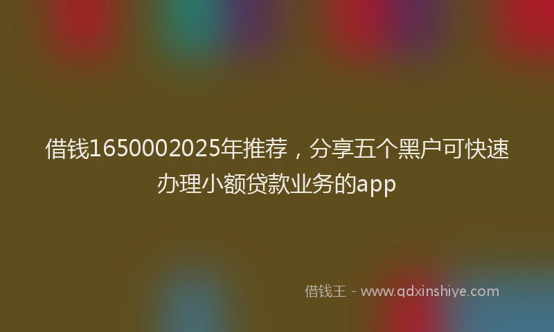 借钱1650002025年推荐，分享五个黑户可快速办理小额贷款业务的app