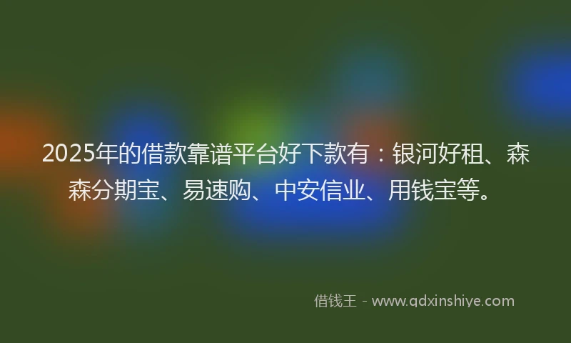 2025年的借款靠谱平台好下款有：银河好租、森森分期宝、易速购、中安信业、用钱宝等。