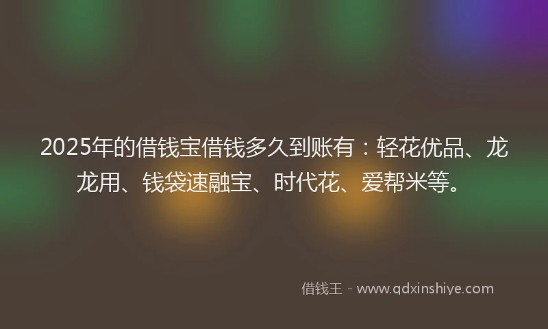 2025年的借钱宝借钱多久到账有：轻花优品、龙龙用、钱袋速融宝、时代花、爱帮米等。