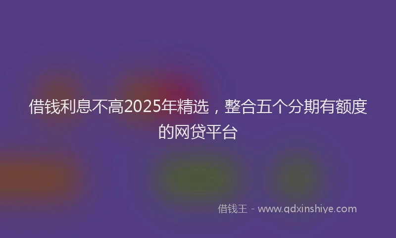 借钱利息不高2025年精选，整合五个分期有额度的网贷平台