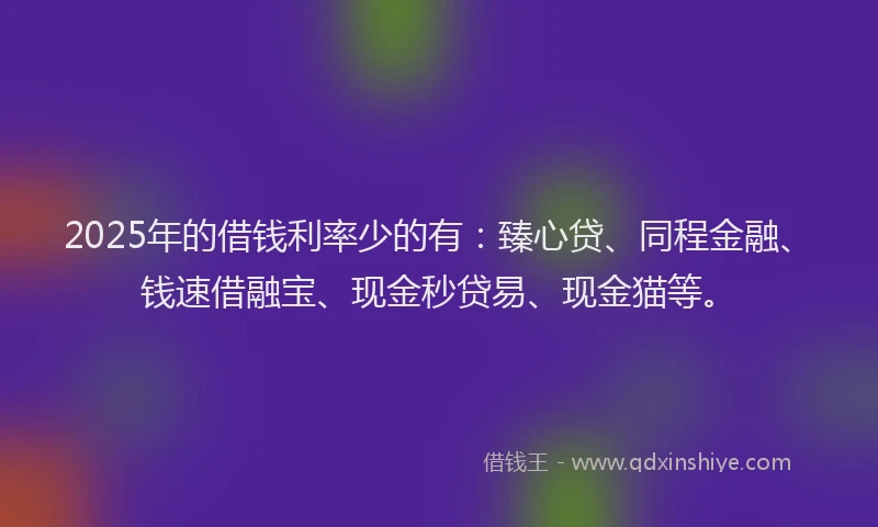 2025年的借钱利率少的有:臻心贷、同程金融、钱速借融宝、现金秒贷易、现金猫等。