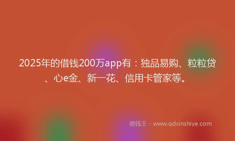 2025年的借钱200万app有：独品易购、粒粒贷、心e金、新一花、信用卡管家等。