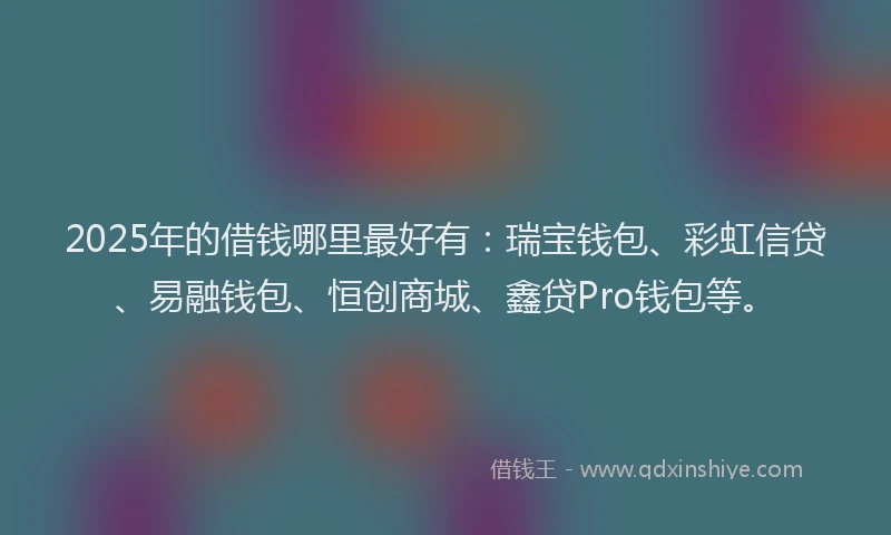 2025年的借钱哪里最好有：瑞宝钱包、彩虹信贷、易融钱包、恒创商城、鑫贷Pro钱包等。