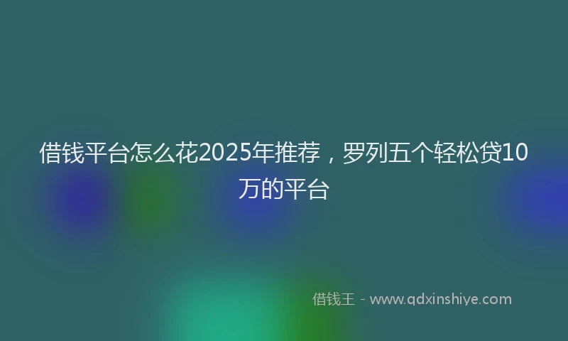 借钱平台怎么花2025年推荐，罗列五个轻松贷10万的平台