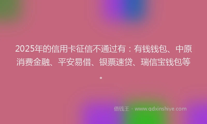 2025年的信用卡征信不通过有：有钱钱包、中原消费金融、平安易借、银票速贷、瑞信宝钱包等。