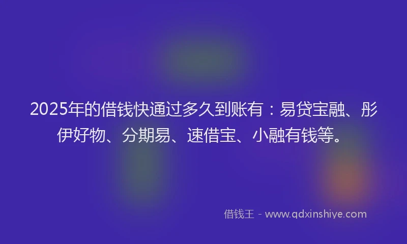 2025年的借钱快通过多久到账有：易贷宝融、彤伊好物、分期易、速借宝、小融有钱等。