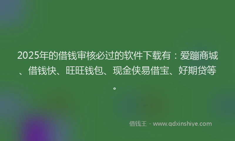 2025年的借钱审核必过的软件下载有：爱蹦商城、借钱快、旺旺钱包、现金侠易借宝、好期贷等。