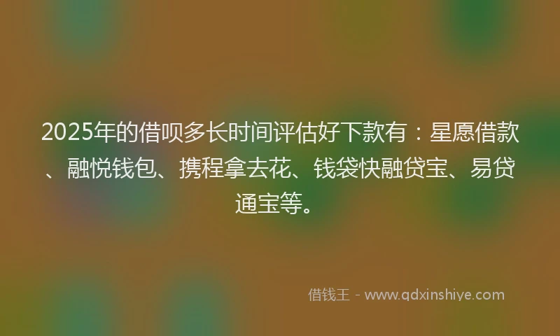2025年的借呗多长时间评估好下款有：星愿借款、融悦钱包、携程拿去花、钱袋快融贷宝、易贷通宝等。