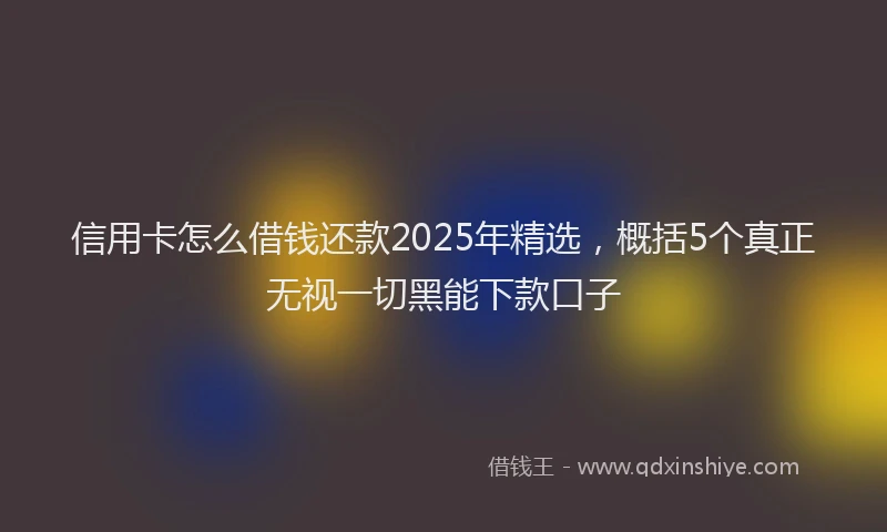 信用卡怎么借钱还款2025年精选，概括5个真正无视一切黑能下款口子